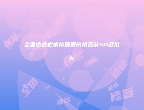 全国痘痘疤痕修复医院排名前50名推荐