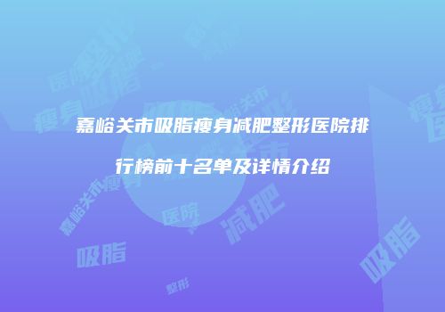 嘉峪关市吸脂瘦身减肥整形医院排行榜前十名单及详情介绍