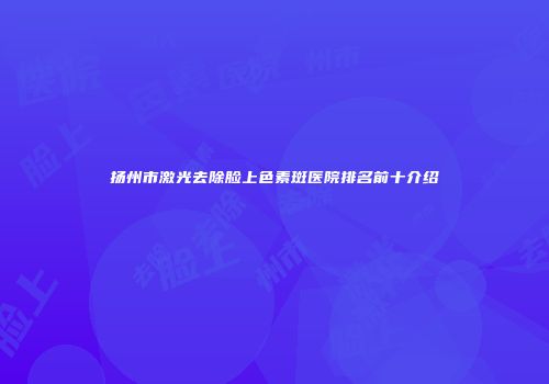 扬州市激光去除脸上色素斑医院排名前十介绍