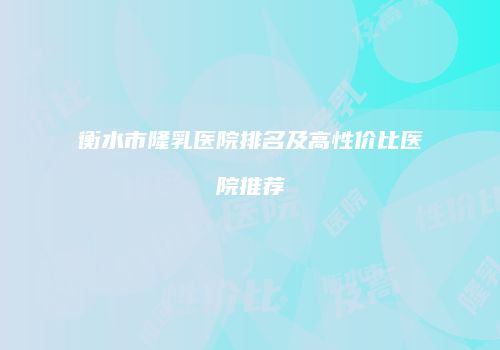 衡水市隆乳医院排名及高性价比医院推荐