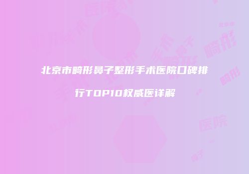 北京市畸形鼻子整形手术医院口碑排行TOP10权威医详解