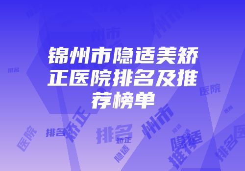 锦州市隐适美矫正医院排名及推荐榜单