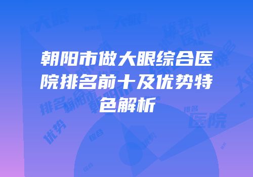 朝阳市做大眼综合医院排名前十及优势特色解析