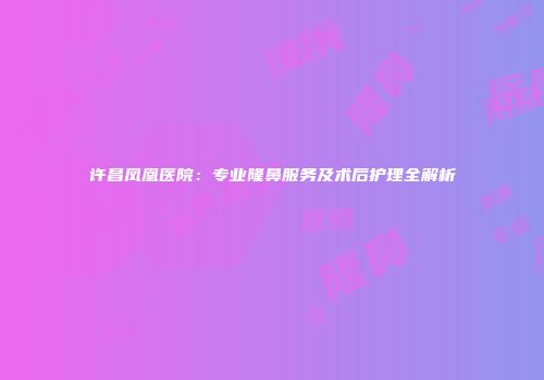 许昌凤凰医院：专业隆鼻服务及术后护理全解析