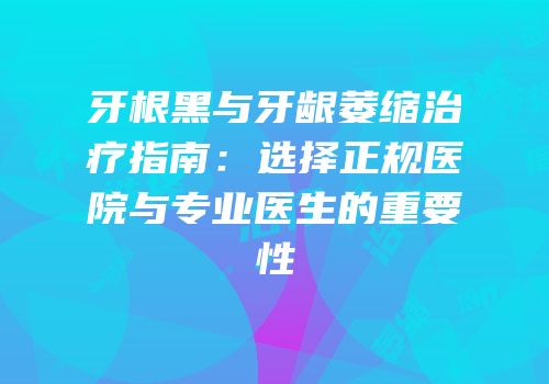 牙根黑与牙龈萎缩治疗指南：选择正规医院与专业医生的重要性