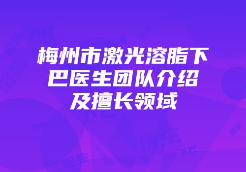 梅州市激光溶脂下巴医生团队介绍及擅长领域
