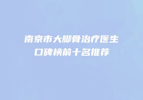 南京市大脚骨治疗医生口碑榜前十名推荐