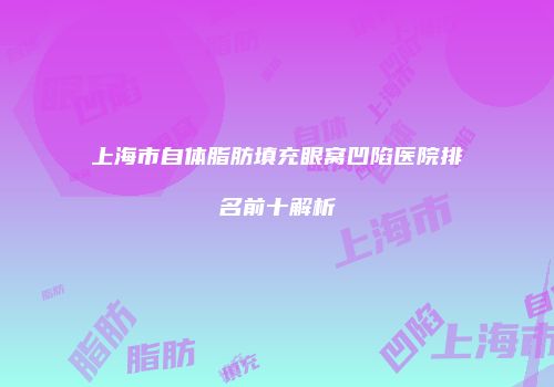 上海市自体脂肪填充眼窝凹陷医院排名前十解析