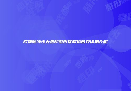 成都脉冲光去痘印整形医院排名及详细介绍