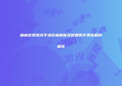 榆林近视激光手术价格解析及优质医疗美容机构推荐