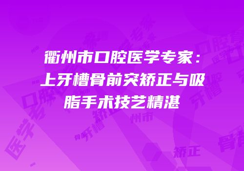 衢州市口腔医学专家：上牙槽骨前突矫正与吸脂手术技艺精湛