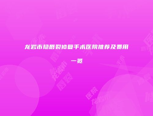 龙岩市隐唇裂修复手术医院推荐及费用一览