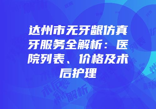 达州市无牙龈仿真牙服务全解析：医院列表、价格及术后护理