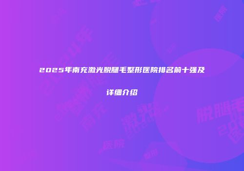 2025年南充激光脱腿毛整形医院排名前十强及详细介绍