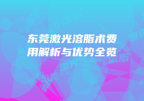 东莞激光溶脂术费用解析与优势全览