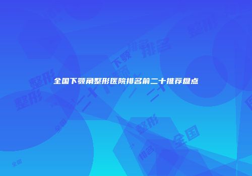 全国下颚角整形医院排名前二十推荐盘点