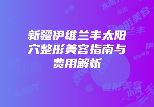 新疆伊维兰丰太阳穴整形美容指南与费用解析