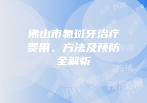 佛山市氟斑牙治疗费用、方法及预防全解析