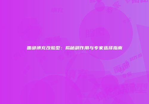 面部填充改脸型：揭秘副作用与专家选择指南