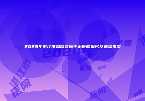 2025年湛江市鼻部修复手术医院排名及选择指南