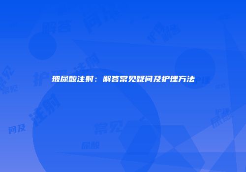 玻尿酸注射：解答常见疑问及护理方法