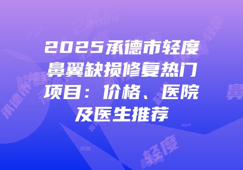 2025承德市轻度鼻翼缺损修复热门项目：价格、医院及医生推荐