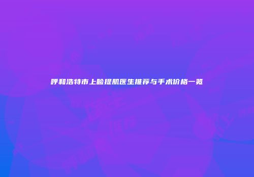 呼和浩特市上睑提肌医生推荐与手术价格一览