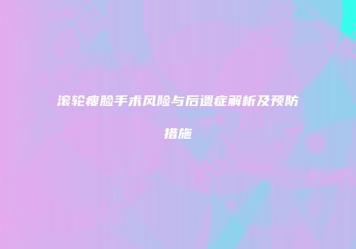 滚轮瘦脸手术风险与后遗症解析及预防措施