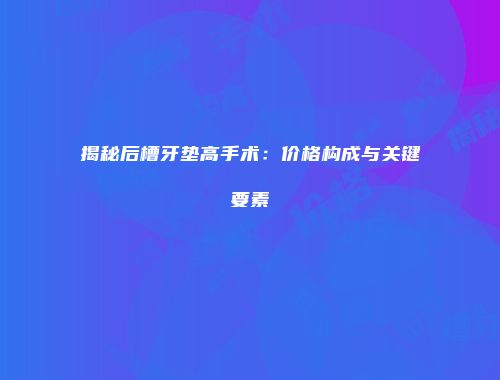 揭秘后槽牙垫高手术：价格构成与关键要素