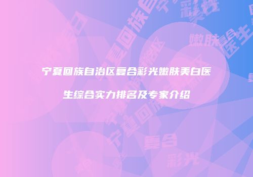 宁夏回族自治区复合彩光嫩肤美白医生综合实力排名及专家介绍