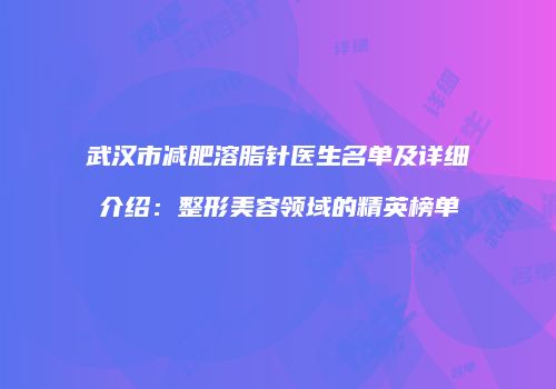 武汉市减肥溶脂针医生名单及详细介绍：整形美容领域的精英榜单