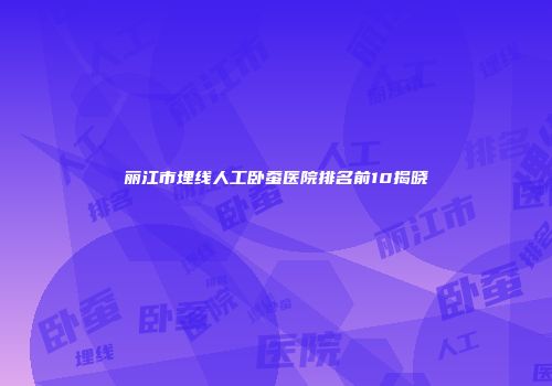 丽江市埋线人工卧蚕医院排名前10揭晓