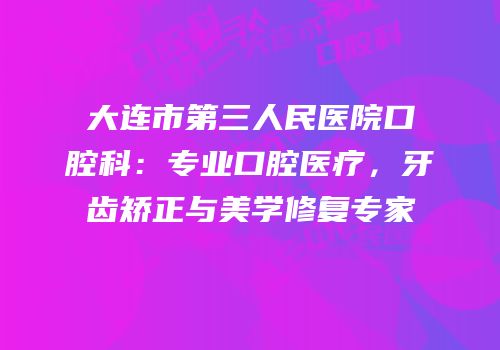大连市第三人民医院口腔科：专业口腔医疗，牙齿矫正与美学修复专家