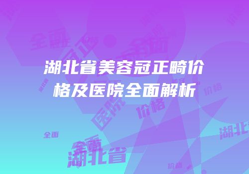 湖北省美容冠正畸价格及医院全面解析