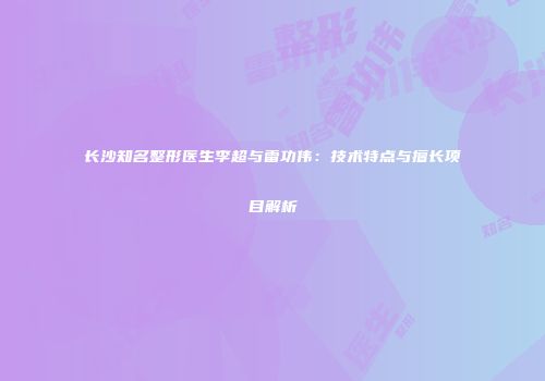 长沙知名整形医生李超与雷功伟：技术特点与擅长项目解析