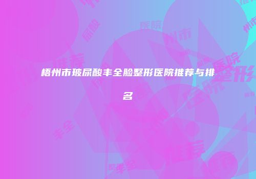 梧州市玻尿酸丰全脸整形医院推荐与排名