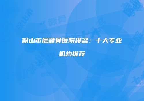 保山市磨颧骨医院排名：十大专业机构推荐