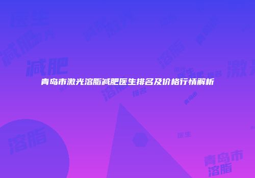 青岛市激光溶脂减肥医生排名及价格行情解析