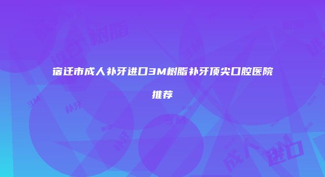 宿迁市成人补牙进口3M树脂补牙顶尖口腔医院推荐