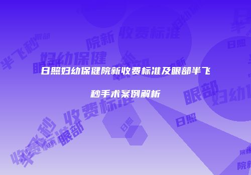 日照妇幼保健院新收费标准及眼部半飞秒手术案例解析