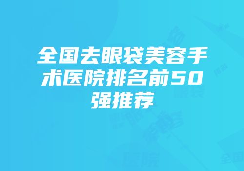 全国去眼袋美容手术医院排名前50强推荐