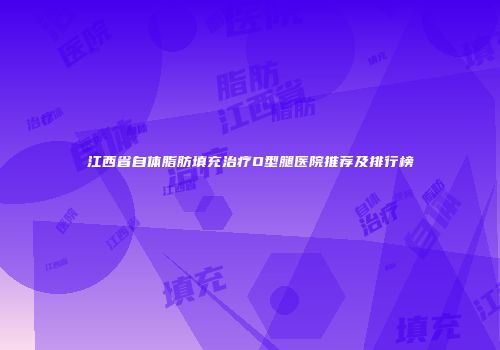江西省自体脂肪填充治疗O型腿医院推荐及排行榜