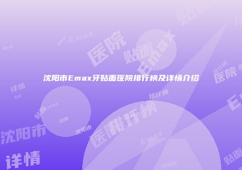 沈阳市Emax牙贴面医院排行榜及详情介绍