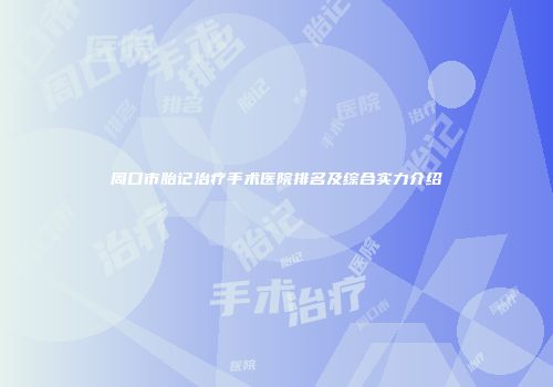 周口市胎记治疗手术医院排名及综合实力介绍