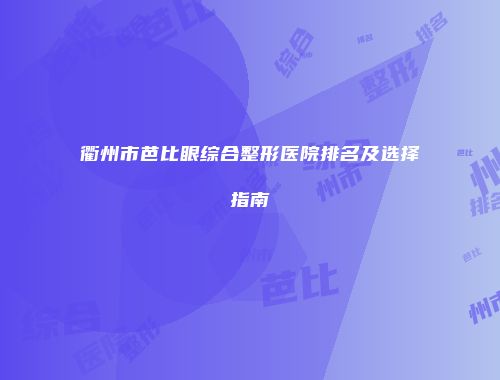 衢州市芭比眼综合整形医院排名及选择指南
