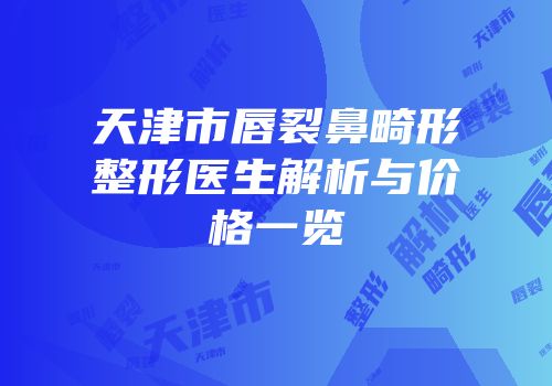 天津市唇裂鼻畸形整形医生解析与价格一览