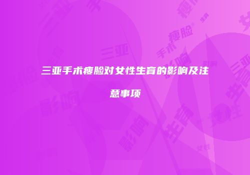 三亚手术瘦脸对女性生育的影响及注意事项