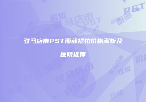 驻马店市PST面部提拉价格解析及医院推荐