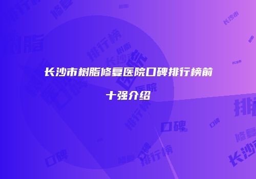 长沙市树脂修复医院口碑排行榜前十强介绍