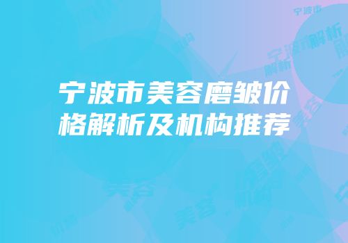 宁波市美容磨皱价格解析及机构推荐
